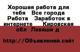 Хорошая работа для тебя - Все города Работа » Заработок в интернете   . Кировская обл.,Леваши д.